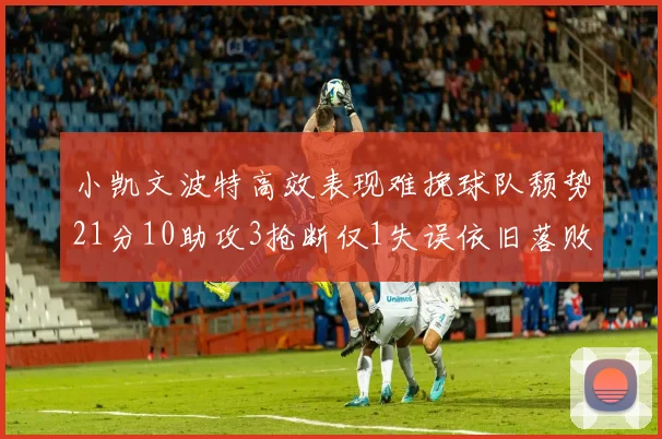 小凯文波特高效表现难挽球队颓势21分10助攻3抢断仅1失误依旧落败
