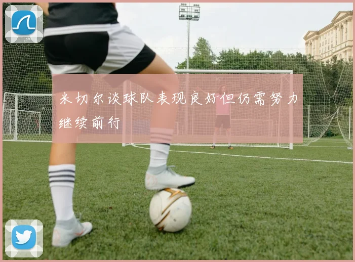 米切尔谈球队表现良好但仍需努力继续前行