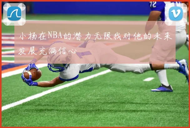 小杨在NBA的潜力无限我对他的未来发展充满信心
