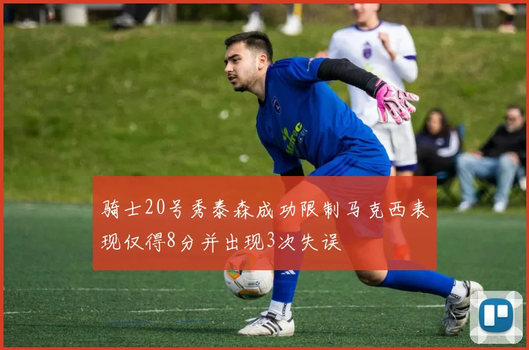 骑士20号秀泰森成功限制马克西表现仅得8分并出现3次失误
