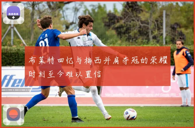 布莱特回忆与梅西并肩夺冠的荣耀时刻至今难以置信