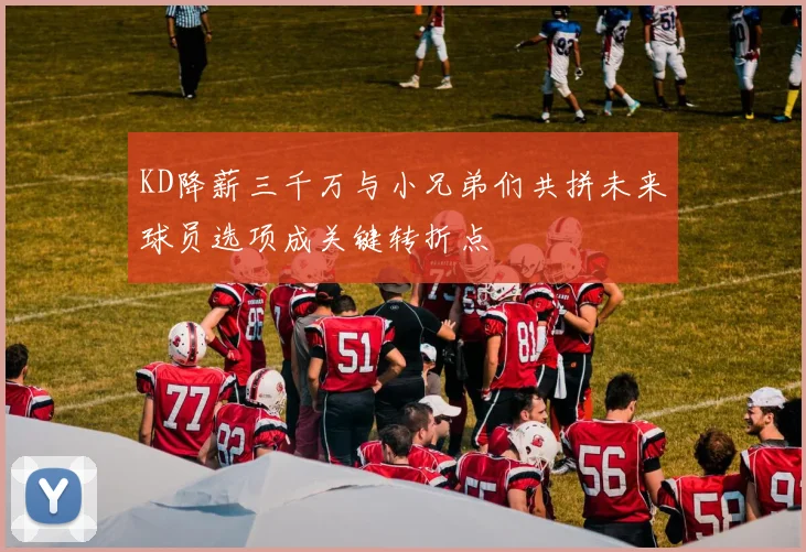 KD降薪三千万与小兄弟们共拼未来球员选项成关键转折点