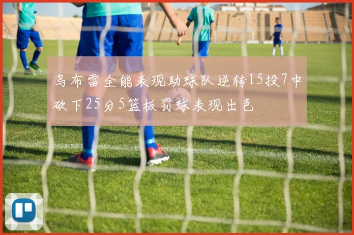 乌布雷全能表现助球队逆转15投7中砍下25分5篮板罚球表现出色