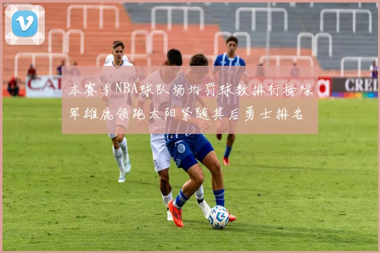 本赛季NBA球队场均罚球数排行榜绿军雄鹿领跑太阳紧随其后勇士排名第九