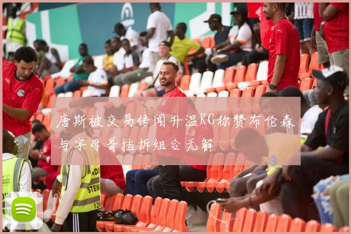 唐斯被交易传闻升温KG称赞布伦森与字母哥挡拆组合无解