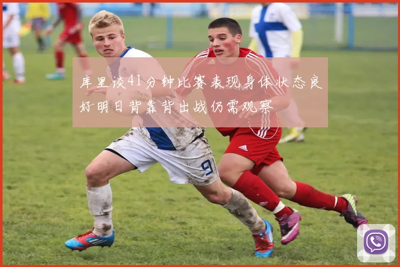 库里谈41分钟比赛表现身体状态良好明日背靠背出战仍需观察