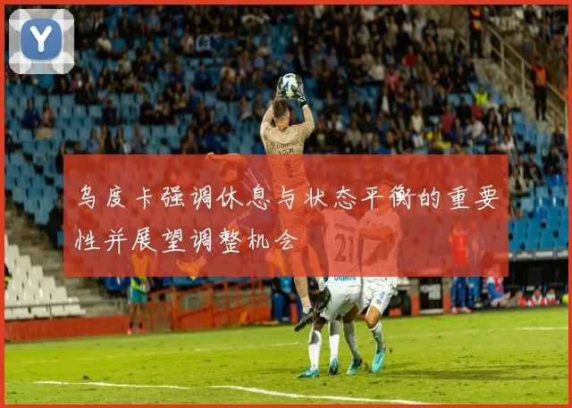 乌度卡强调休息与状态平衡的重要性并展望调整机会