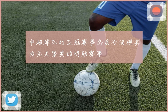 中超球队对亚冠赛事态度冷淡视其为无关紧要的鸡肋赛事
