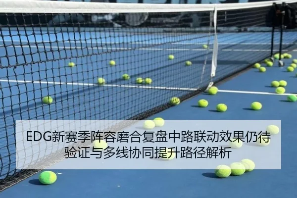 EDG新赛季阵容磨合复盘中路联动效果仍待验证与多线协同提升路径解析（leyu）